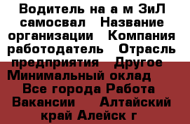 Водитель на а/м ЗиЛ самосвал › Название организации ­ Компания-работодатель › Отрасль предприятия ­ Другое › Минимальный оклад ­ 1 - Все города Работа » Вакансии   . Алтайский край,Алейск г.